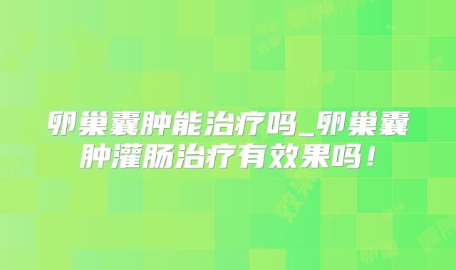 卵巢囊肿能治疗吗_卵巢囊肿灌肠治疗有效果吗！