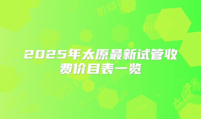 2025年太原最新试管收费价目表一览
