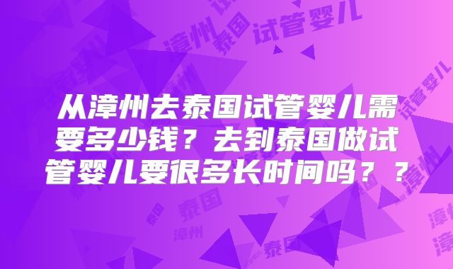 从漳州去泰国试管婴儿需要多少钱?去到泰国做试管婴儿要很多长时间吗??