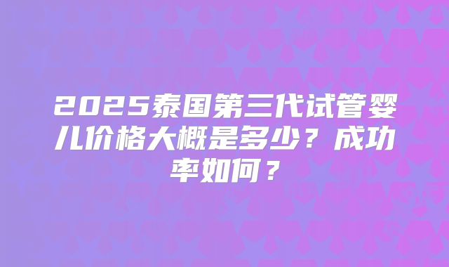 2025泰国第三代试管婴儿价格大概是多少？成功率如何？