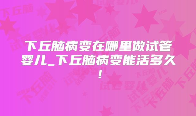 下丘脑病变在哪里做试管婴儿_下丘脑病变能活多久!