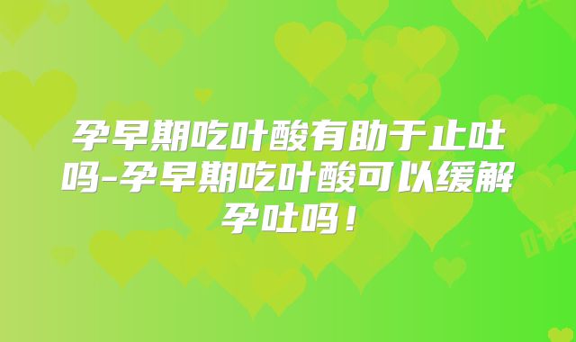孕早期吃叶酸有助于止吐吗-孕早期吃叶酸可以缓解孕吐吗!