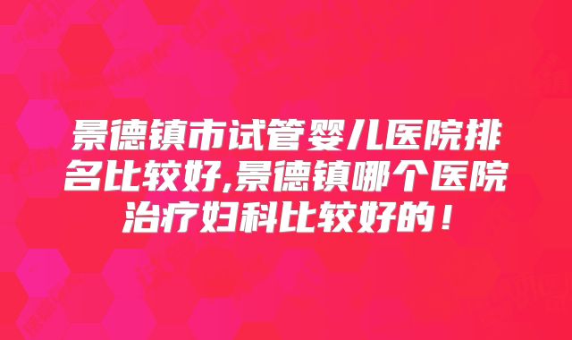 景德镇市试管婴儿医院排名比较好,景德镇哪个医院治疗妇科比较好的!