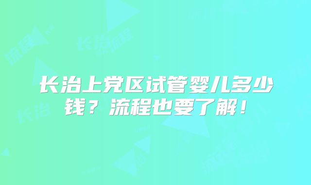 长治上党区试管婴儿多少钱?流程也要了解!