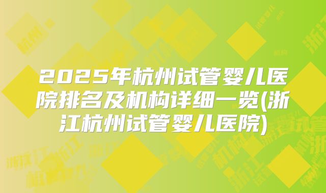 2025年杭州试管婴儿医院排名及机构详细一览(浙江杭州试管婴儿医院)