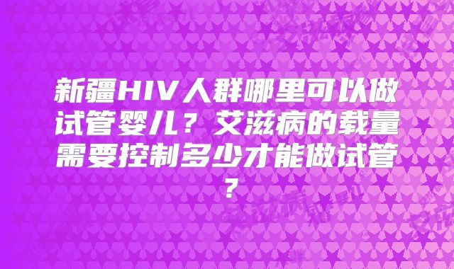 新疆HIV人群哪里可以做试管婴儿？艾滋病的载量需要控制多少才能做试管？