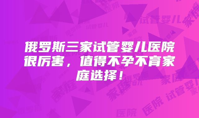 俄罗斯三家试管婴儿医院很厉害，值得不孕不育家庭选择！