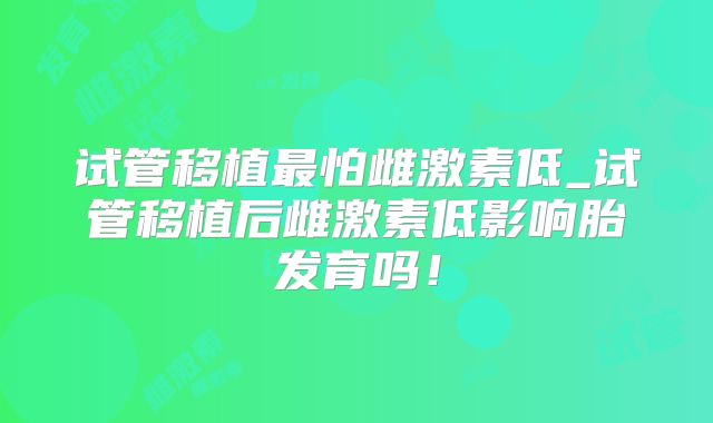 试管移植最怕雌激素低_试管移植后雌激素低影响胎发育吗!