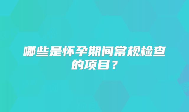 哪些是怀孕期间常规检查的项目？