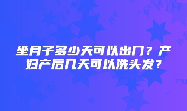 坐月子多少天可以出门?产妇产后几天可以洗头发?