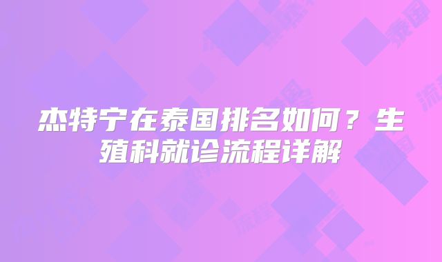 杰特宁在泰国排名如何？生殖科就诊流程详解