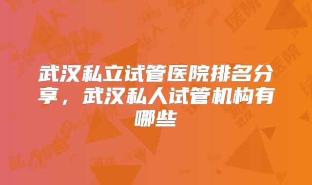 武汉私立试管医院排名分享，武汉私人试管机构有哪些