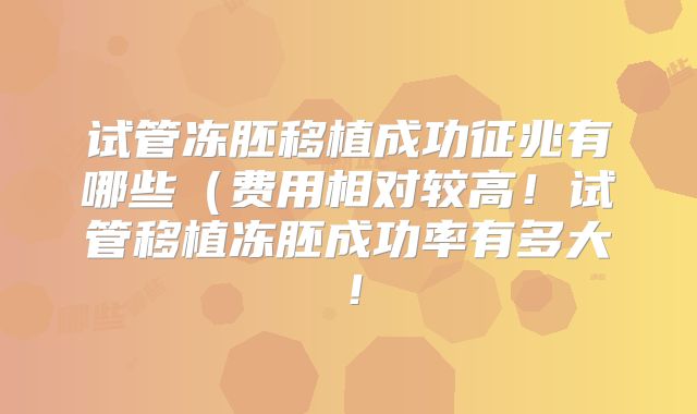 试管冻胚移植成功征兆有哪些(费用相对较高!试管移植冻胚成功率有多大!
