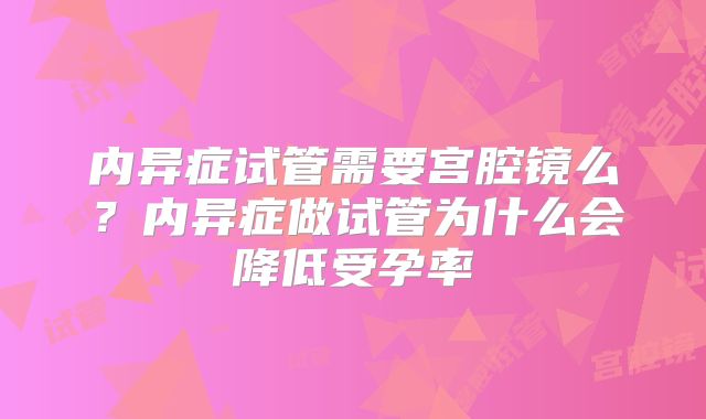 内异症试管需要宫腔镜么?内异症做试管为什么会降低受孕率