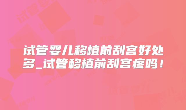 试管婴儿移植前刮宫好处多_试管移植前刮宫疼吗！
