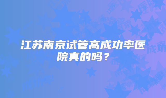 江苏南京试管高成功率医院真的吗?