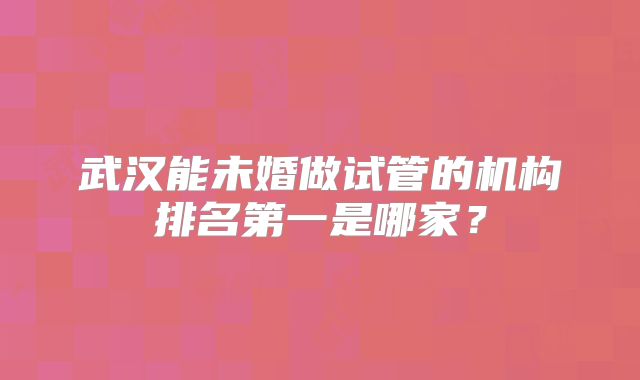 武汉能未婚做试管的机构排名第一是哪家?