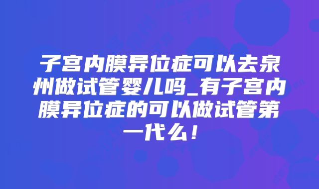 子宫内膜异位症可以去泉州做试管婴儿吗_有子宫内膜异位症的可以做试管第一代么!