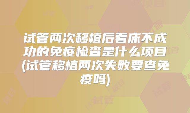 试管两次移植后着床不成功的免疫检查是什么项目(试管移植两次失败要查免疫吗)