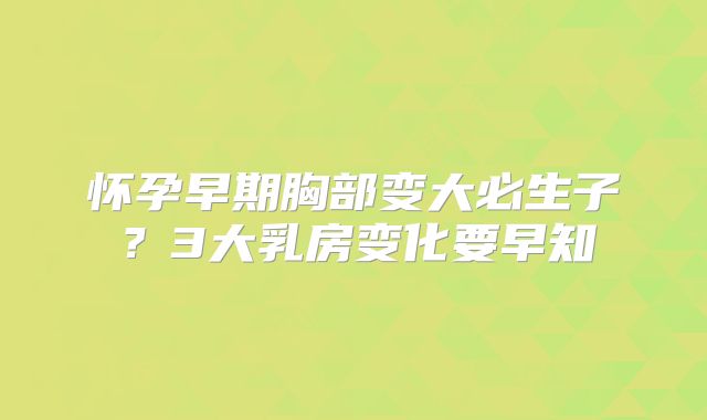 怀孕早期胸部变大必生子？3大乳房变化要早知
