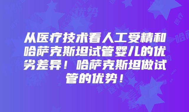 从医疗技术看人工受精和哈萨克斯坦试管婴儿的优劣差异!哈萨克斯坦做试管的优势!