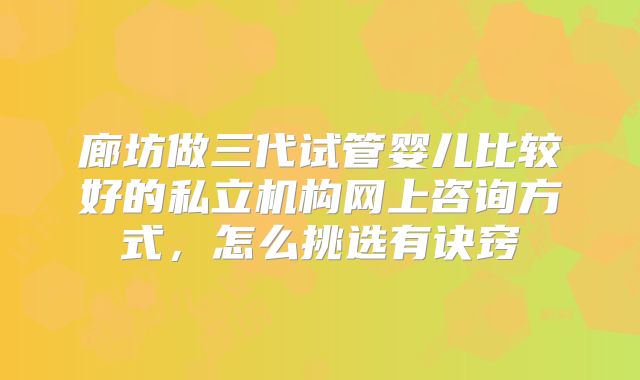 廊坊做三代试管婴儿比较好的私立机构网上咨询方式,怎么挑选有诀窍