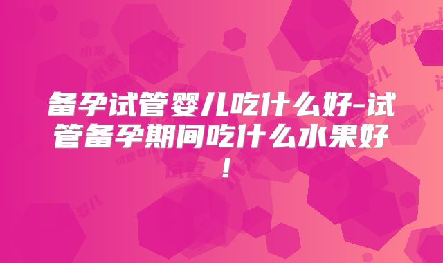 备孕试管婴儿吃什么好-试管备孕期间吃什么水果好!