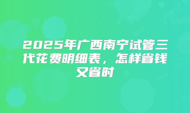 2025年广西南宁试管三代花费明细表，怎样省钱又省时