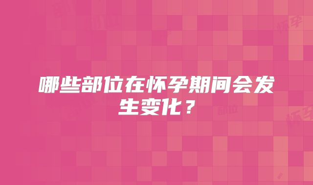 哪些部位在怀孕期间会发生变化?