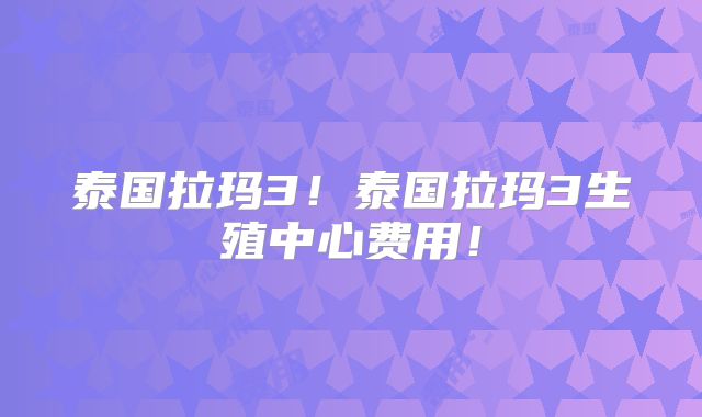 泰国拉玛3!泰国拉玛3生殖中心费用!