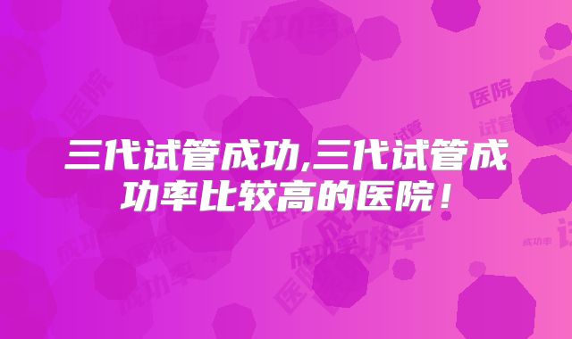 三代试管成功,三代试管成功率比较高的医院!