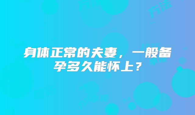 身体正常的夫妻，一般备孕多久能怀上？