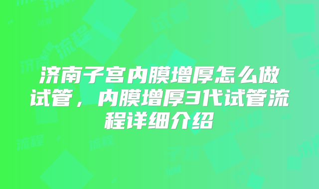 济南子宫内膜增厚怎么做试管,内膜增厚3代试管流程详细介绍