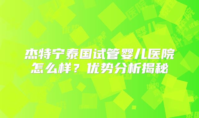 杰特宁泰国试管婴儿医院怎么样？优势分析揭秘