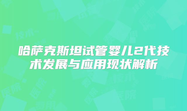 哈萨克斯坦试管婴儿2代技术发展与应用现状解析
