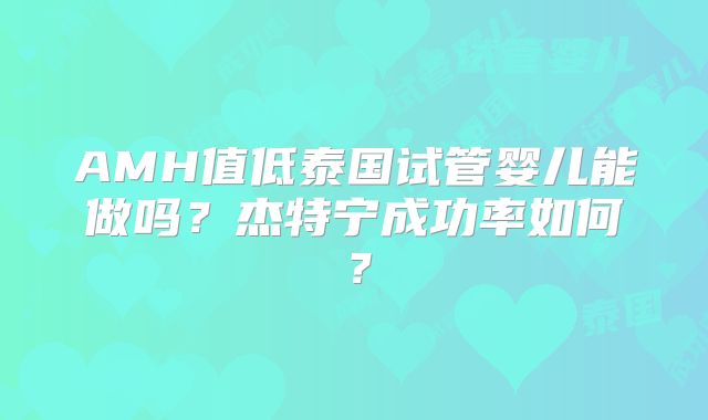 AMH值低泰国试管婴儿能做吗？杰特宁成功率如何？