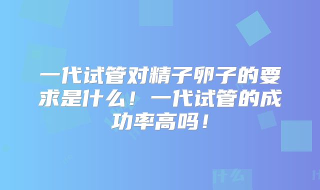 一代试管对精子卵子的要求是什么！一代试管的成功率高吗！