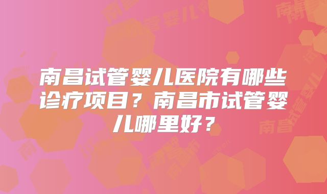 南昌试管婴儿医院有哪些诊疗项目？南昌市试管婴儿哪里好？