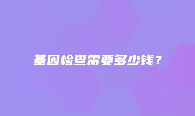 基因检查需要多少钱？