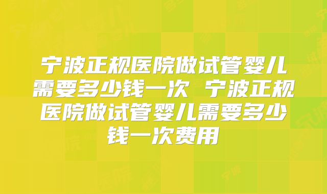 宁波正规医院做试管婴儿需要多少钱一次 宁波正规医院做试管婴儿需要多少钱一次费用