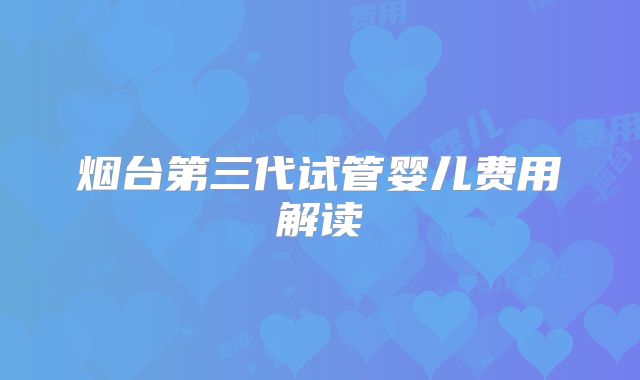 烟台第三代试管婴儿费用解读