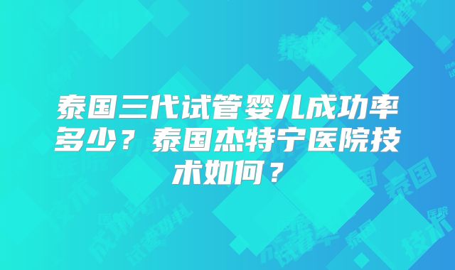 泰国三代试管婴儿成功率多少？泰国杰特宁医院技术如何？