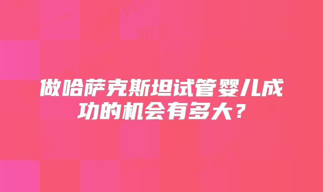 做哈萨克斯坦试管婴儿成功的机会有多大?