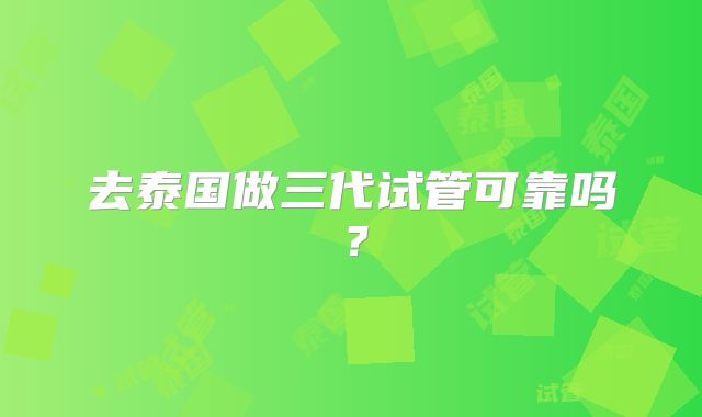 去泰国做三代试管可靠吗？