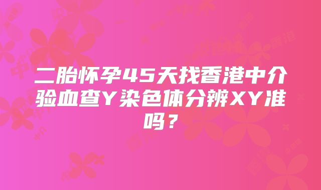 二胎怀孕45天找香港中介验血查Y染色体分辨XY准吗?