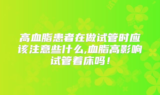 高血脂患者在做试管时应该注意些什么,血脂高影响试管着床吗！