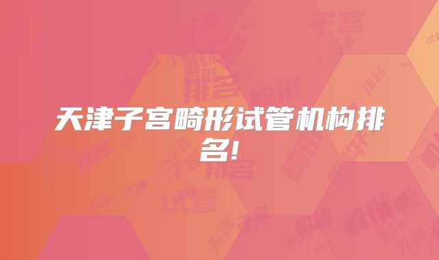 天津子宫畸形试管机构排名!