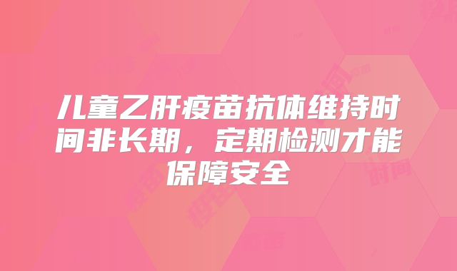 儿童乙肝疫苗抗体维持时间非长期，定期检测才能保障安全