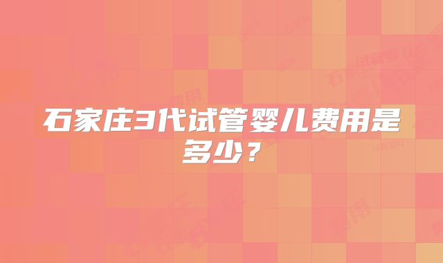 石家庄3代试管婴儿费用是多少？