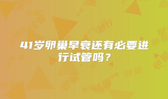 41岁卵巢早衰还有必要进行试管吗?